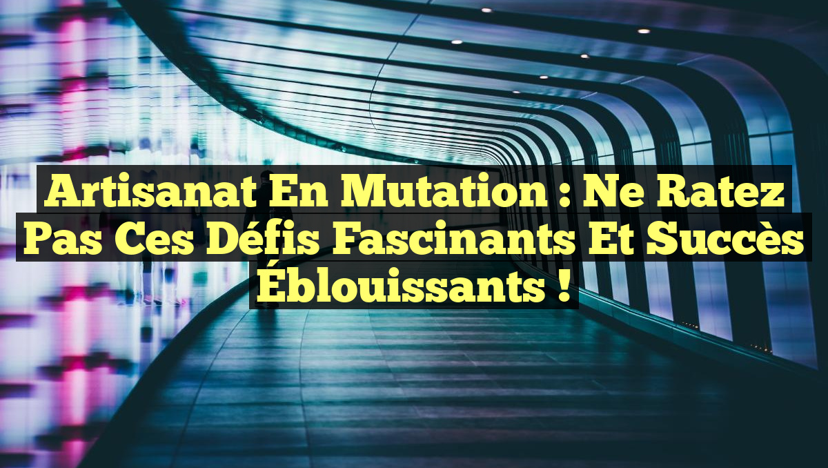 Artisanat en Mutation : Ne Ratez Pas ces Défis Fascinants et Succès Éblouissants !