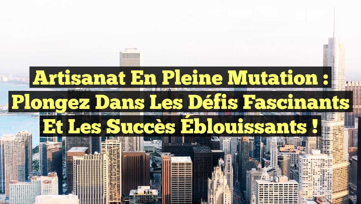 Artisanat en Pleine Mutation : Plongez dans les Défis Fascinants et les Succès Éblouissants !