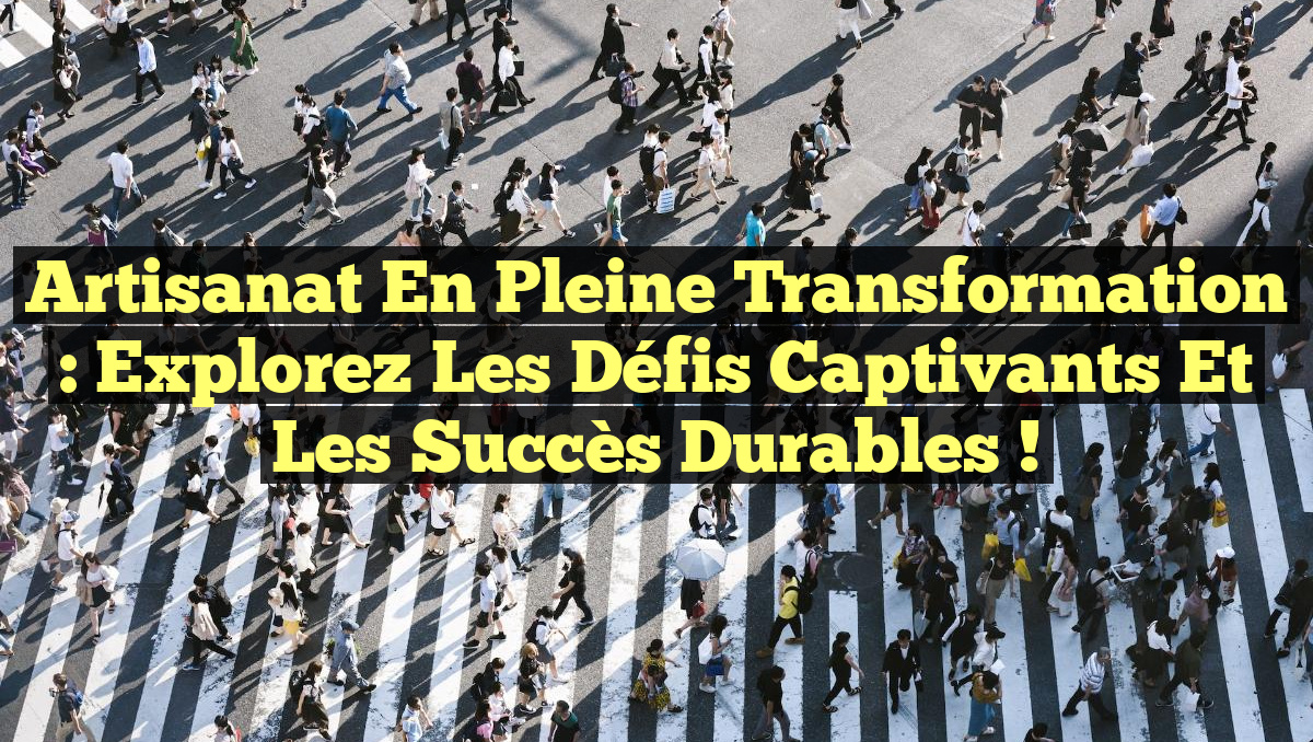 Artisanat en Pleine Transformation : Explorez les Défis Captivants et les Succès Durables !