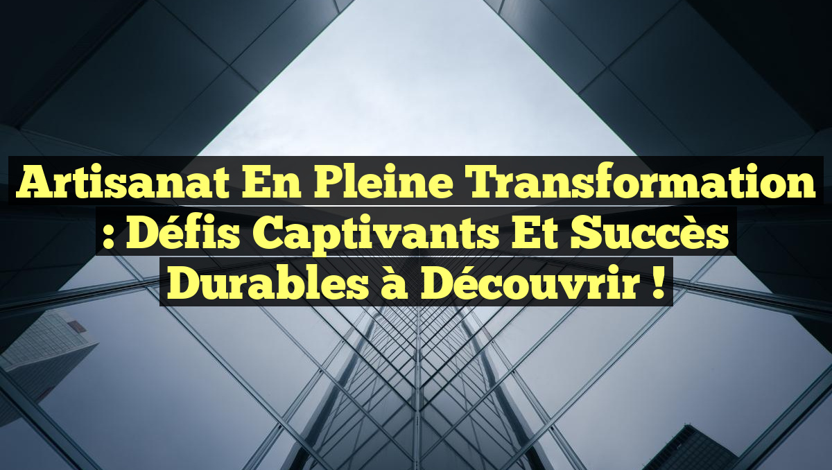 Artisanat en pleine transformation : Défis captivants et succès durables à découvrir !