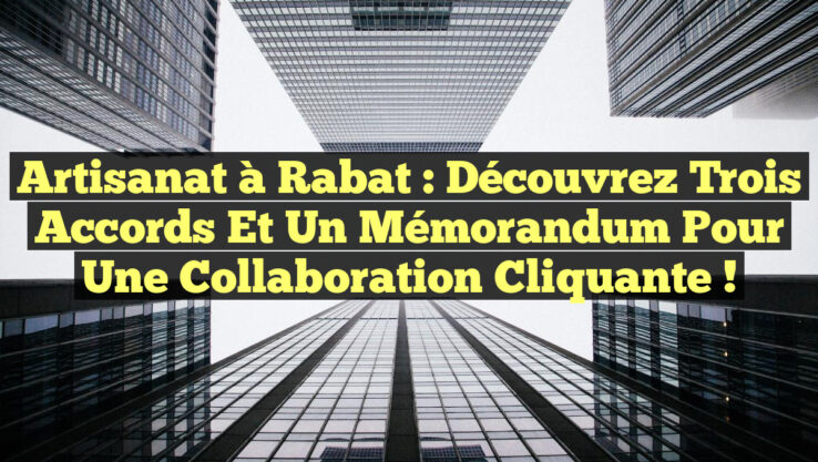 Artisanat à Rabat : Découvrez Trois Accords et un Mémorandum pour une Collaboration Cliquante !
