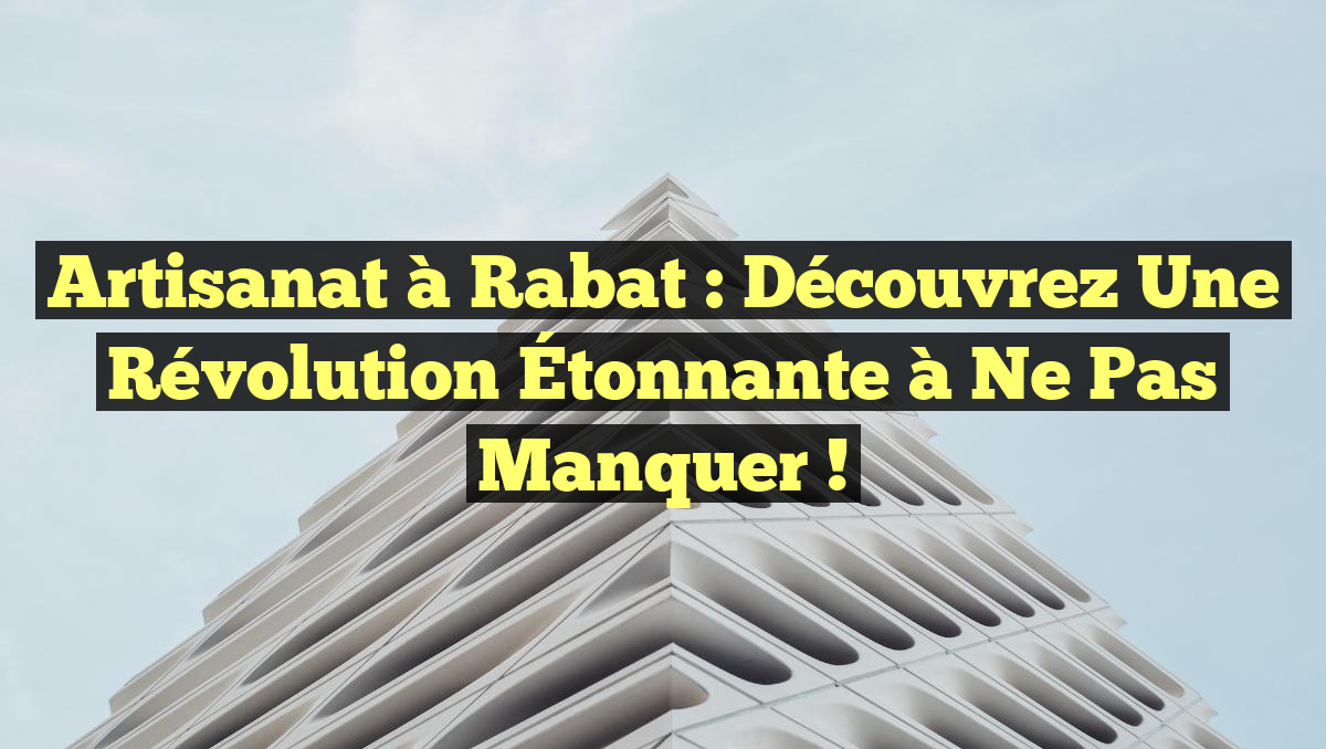 Artisanat à Rabat : Découvrez une Révolution Étonnante à ne Pas Manquer !
