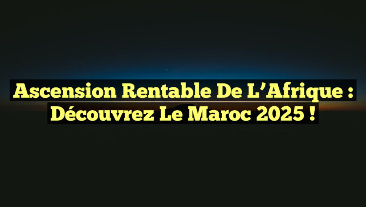 Ascension Rentable de l’Afrique : Découvrez le Maroc 2025 !
