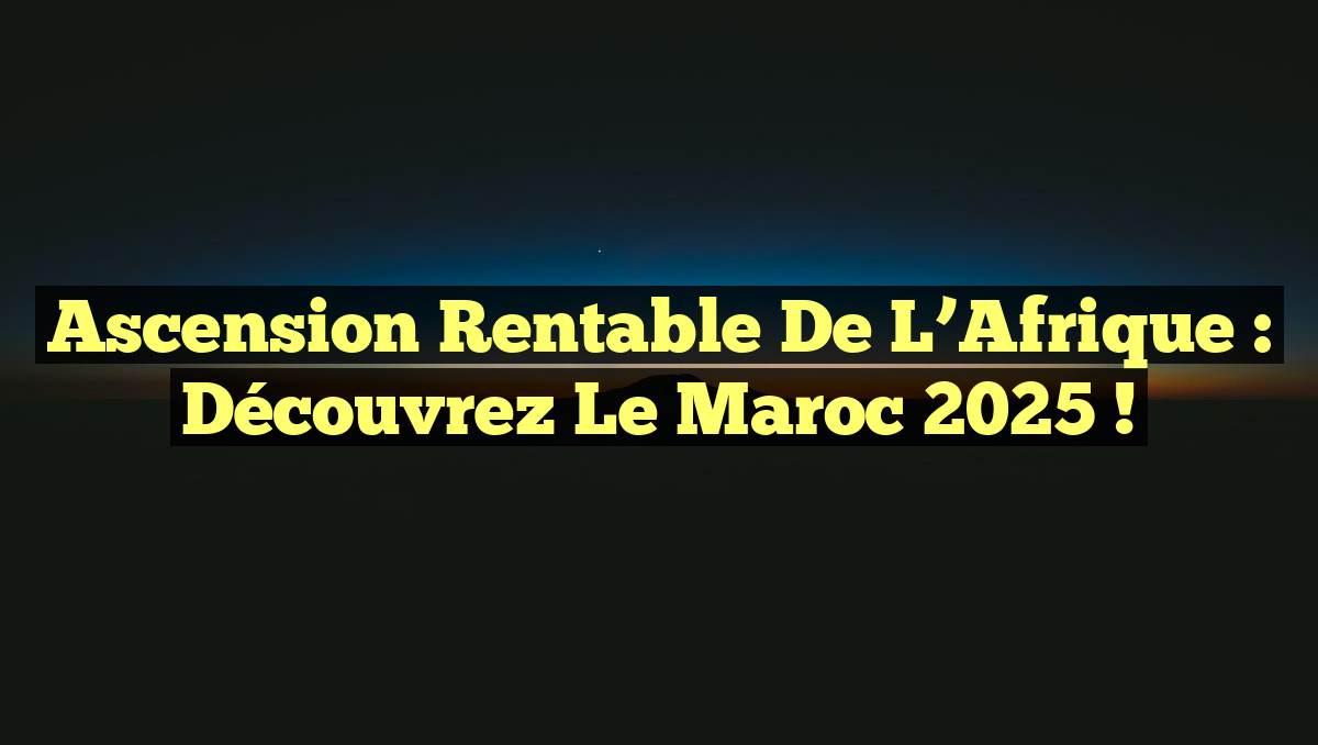Ascension Rentable de l&rsquo;Afrique : Découvrez le Maroc 2025 !