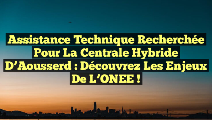 Assistance technique recherchée pour la centrale hybride d’Aousserd : Découvrez les enjeux de l’ONEE !
