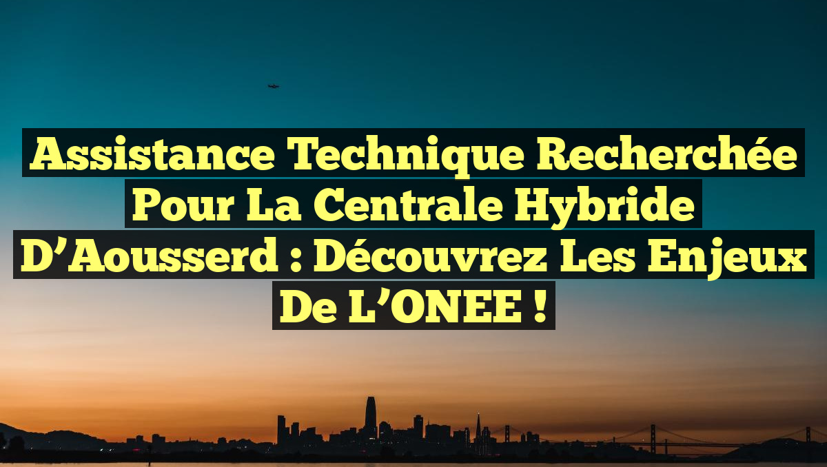 Assistance technique recherchée pour la centrale hybride d’Aousserd : Découvrez les enjeux de l’ONEE !