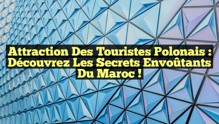 Attraction des Touristes Polonais : Découvrez les Secrets Envoûtants du Maroc !