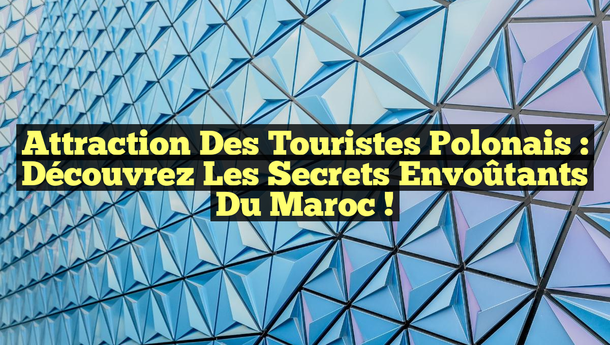 Attraction des Touristes Polonais : Découvrez les Secrets Envoûtants du Maroc !