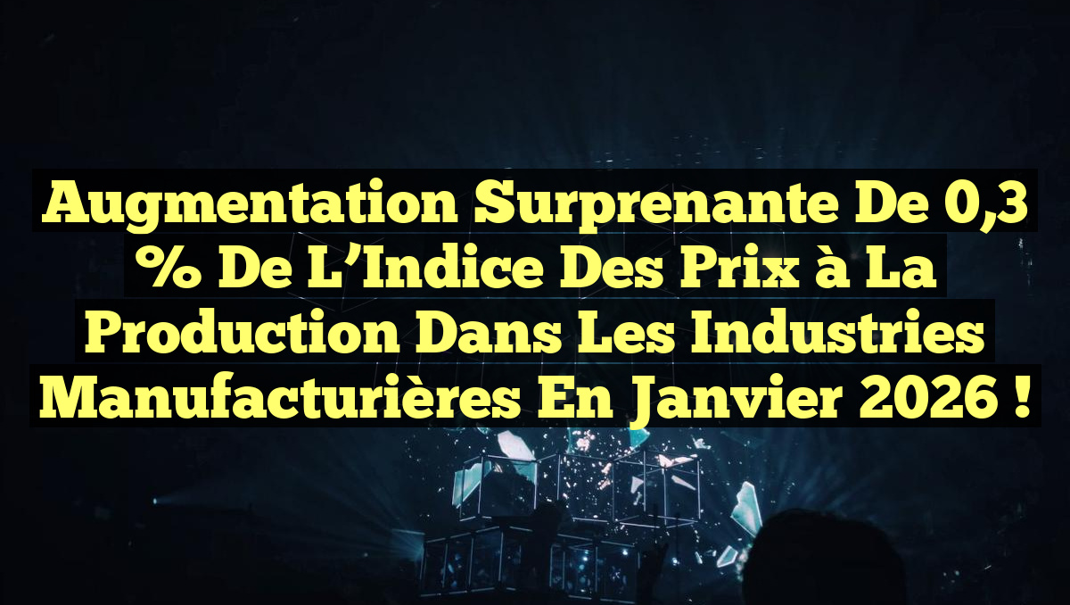 Augmentation Surprenante de 0,3 % de l&rsquo;Indice des Prix à la Production dans les Industries Manufacturières en Janvier 2026 !
