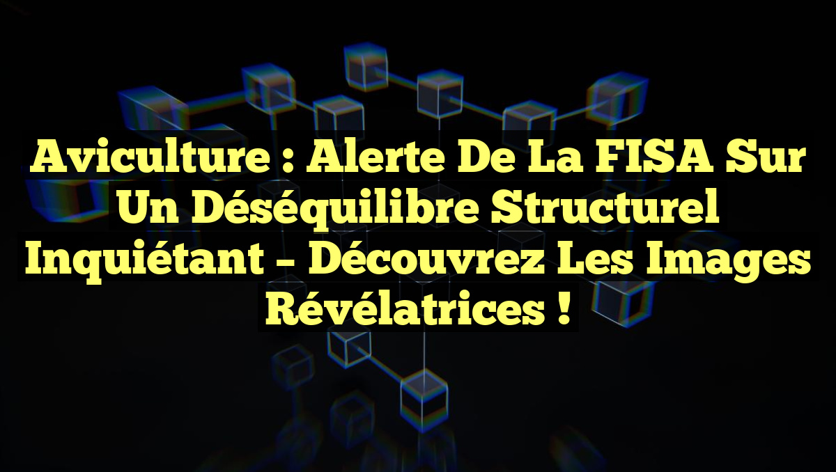 Aviculture : Alerte de la FISA sur un déséquilibre structurel inquiétant – Découvrez les images révélatrices !