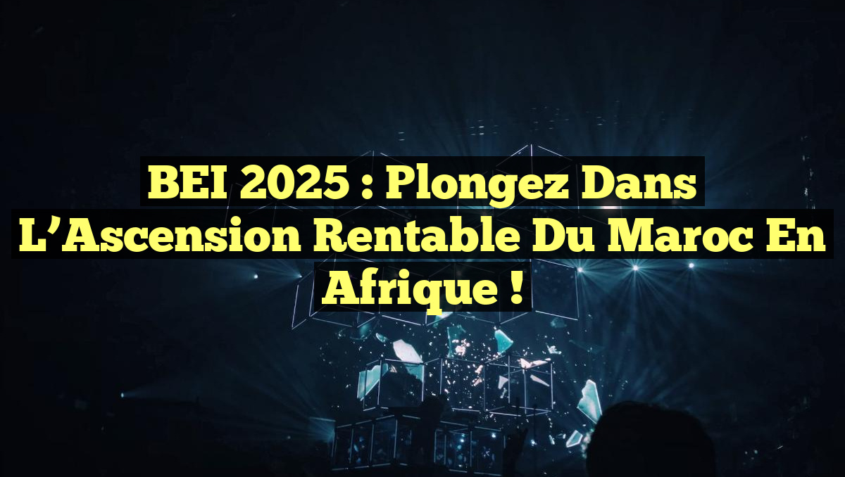 BEI 2025 : Plongez dans l&rsquo;Ascension Rentable du Maroc en Afrique !