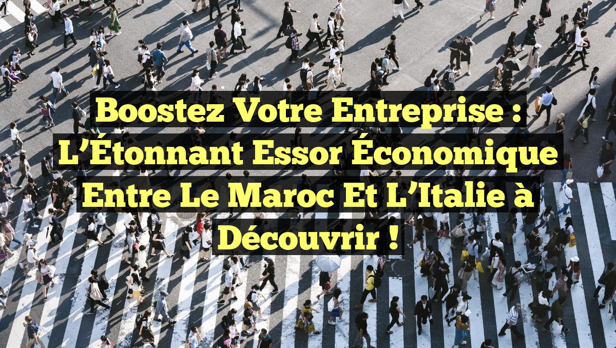 Boostez Votre Entreprise : L&rsquo;Étonnant Essor Économique entre le Maroc et l&rsquo;Italie à Découvrir !
