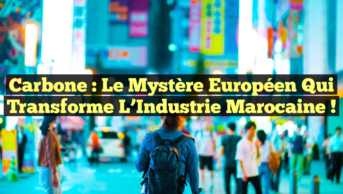 Carbone : Le Mystère Européen qui Transforme l’Industrie Marocaine !