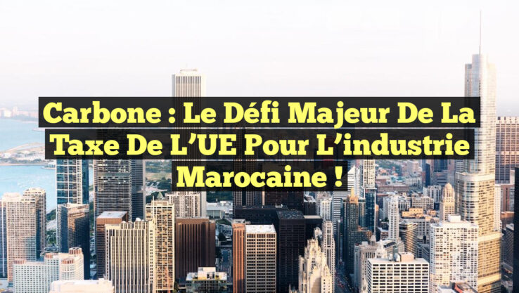 Carbone : Le défi majeur de la taxe de l’UE pour l’industrie marocaine !