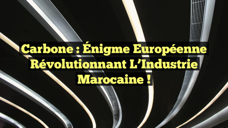 Carbone : Énigme Européenne Révolutionnant l’Industrie Marocaine !
