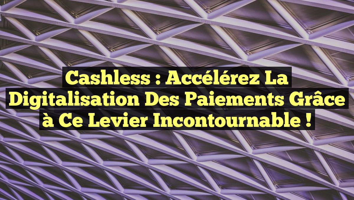 Cashless : Accélérez la digitalisation des paiements grâce à ce levier incontournable !