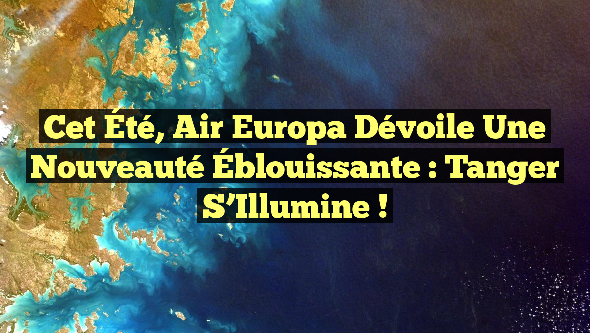 Cet Été, Air Europa Dévoile une Nouveauté Éblouissante : Tanger S’Illumine !