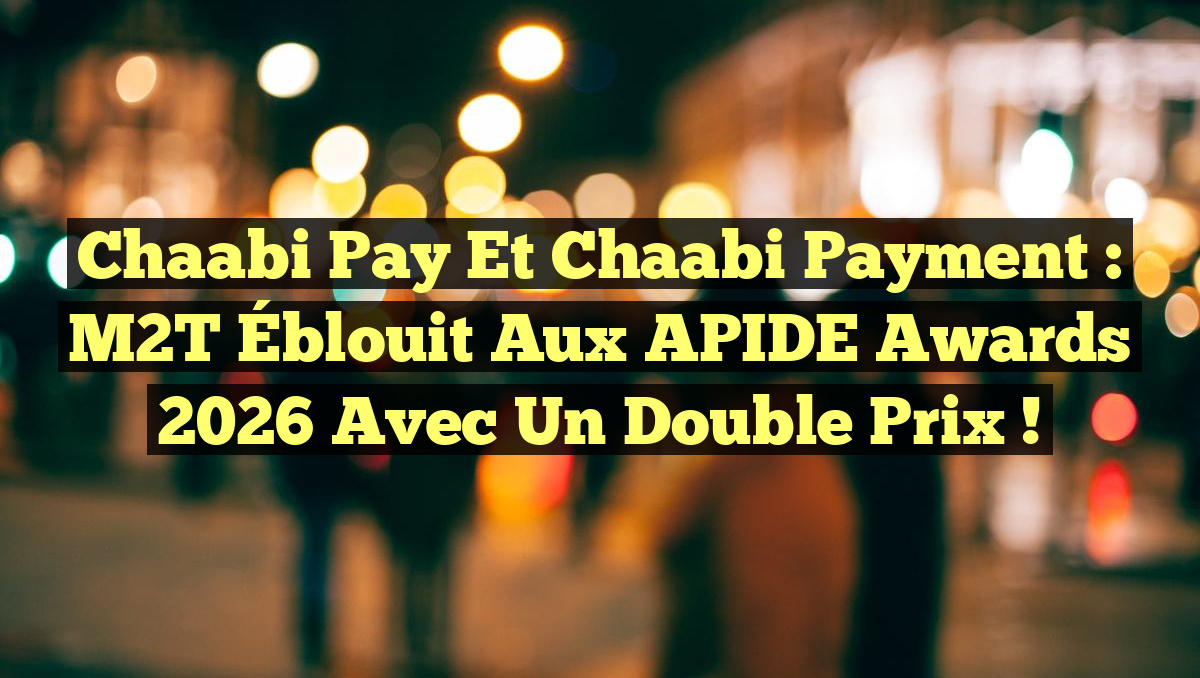 Chaabi Pay et Chaabi Payment : M2T Éblouit aux APIDE Awards 2026 avec un Double Prix !