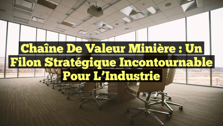 Chaîne de Valeur Minière : Un Filon Stratégique Incontournable pour l’Industrie