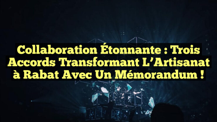 Collaboration Étonnante : Trois Accords Transformant l’Artisanat à Rabat avec un Mémorandum !