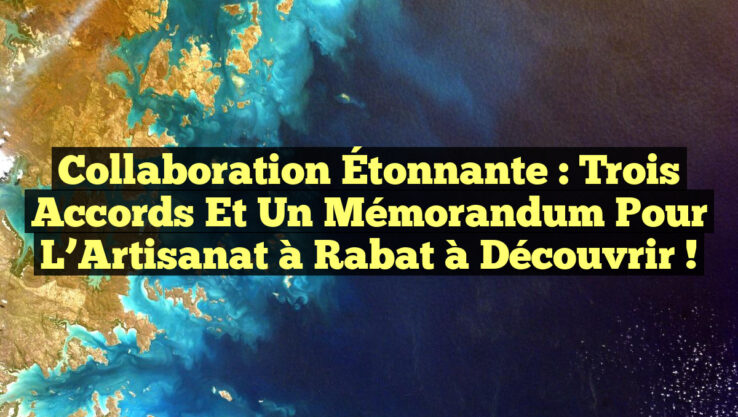 Collaboration Étonnante : Trois Accords et un Mémorandum pour L’Artisanat à Rabat à Découvrir !