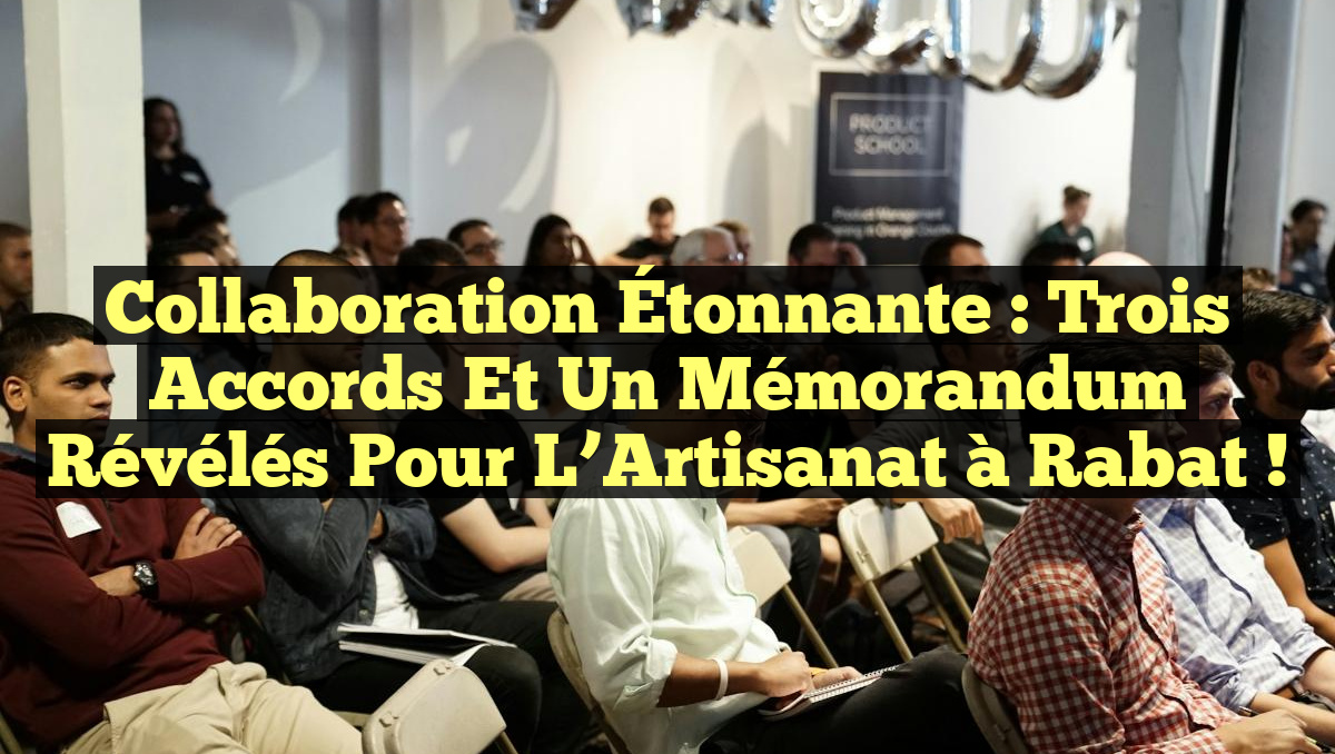 Collaboration Étonnante : Trois Accords et un Mémorandum Révélés pour l’Artisanat à Rabat !