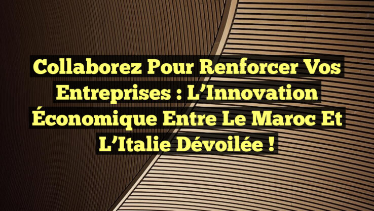 Collaborez pour Renforcer Vos Entreprises : L’Innovation Économique entre le Maroc et l’Italie Dévoilée !