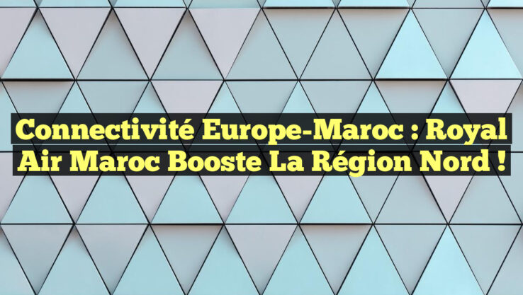 Connectivité Europe-Maroc : Royal Air Maroc booste la région Nord !