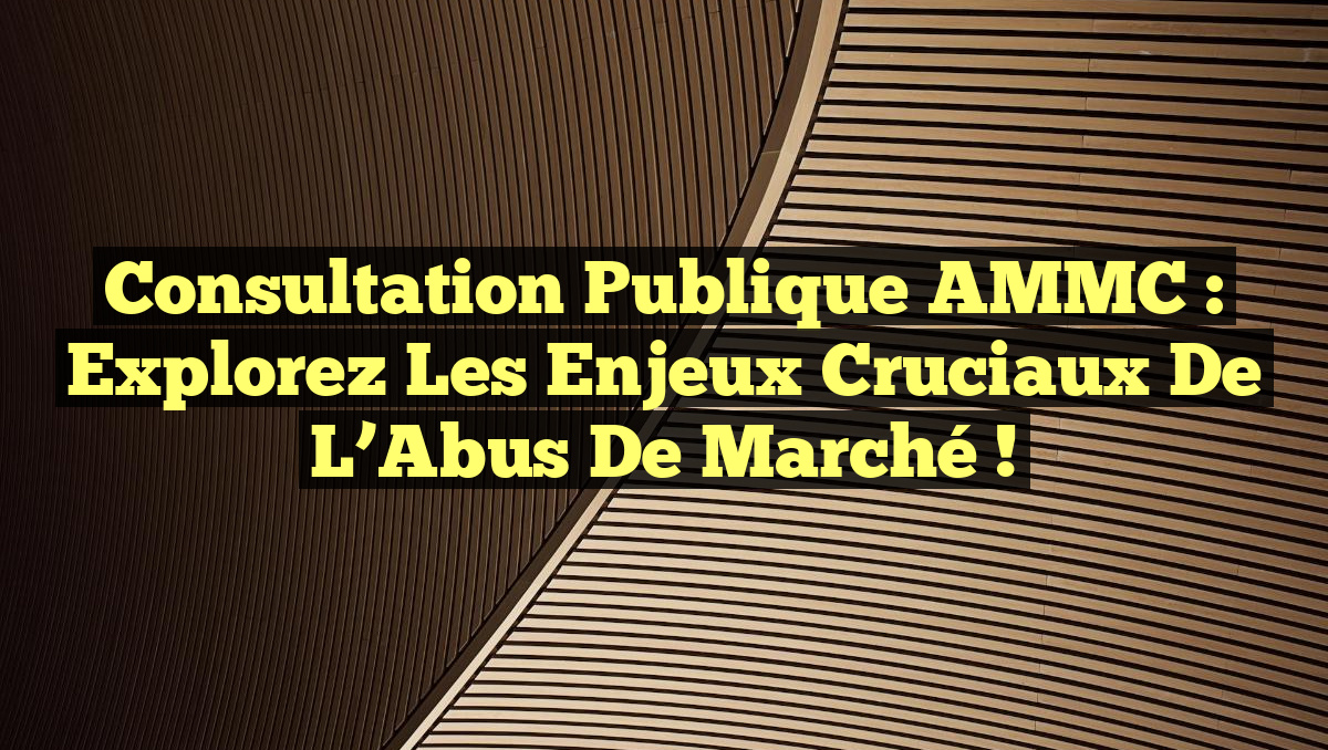 Consultation Publique AMMC : Explorez les Enjeux Cruciaux de l’Abus de Marché !