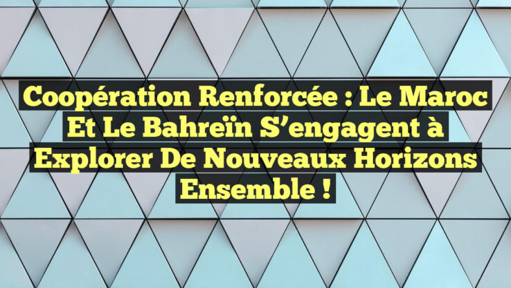 Coopération renforcée : Le Maroc et le Bahreïn s’engagent à explorer de nouveaux horizons ensemble !