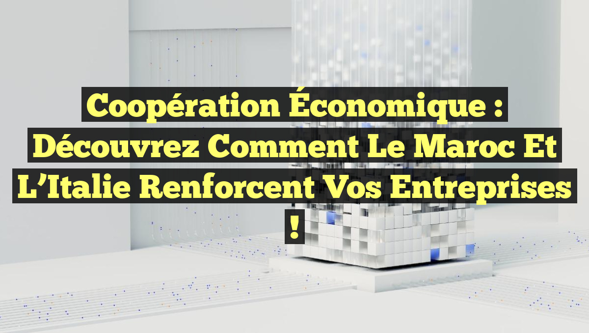 Coopération Économique : Découvrez Comment le Maroc et l’Italie Renforcent Vos Entreprises !