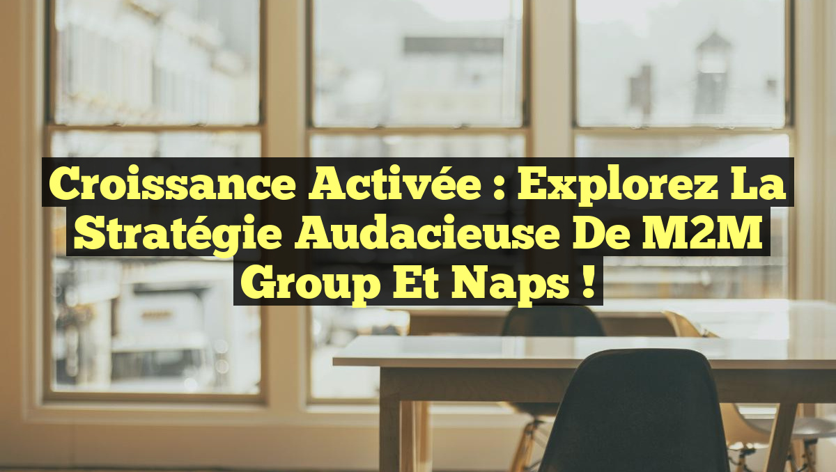 Croissance Activée : Explorez la Stratégie Audacieuse de M2M Group et Naps !