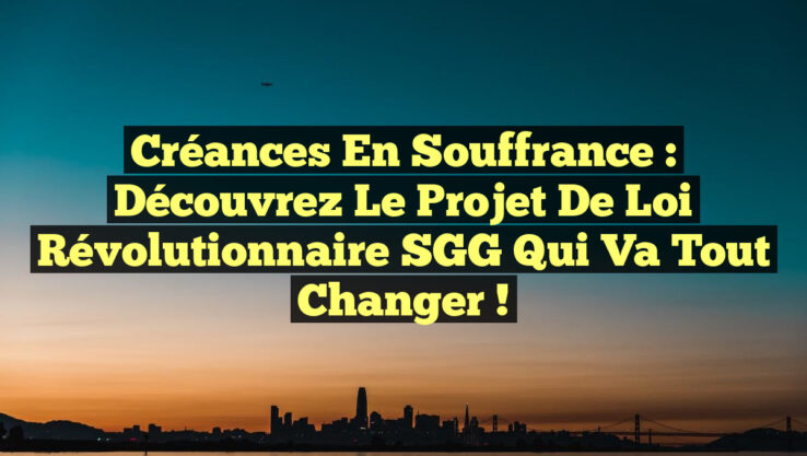 Créances en Souffrance : Découvrez le Projet de Loi Révolutionnaire SGG qui Va Tout Changer !