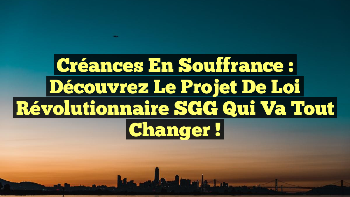 Créances en Souffrance : Découvrez le Projet de Loi Révolutionnaire SGG qui Va Tout Changer !