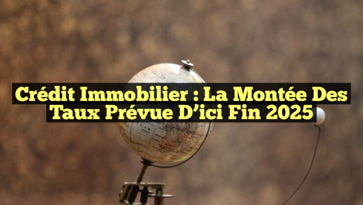 Crédit immobilier : La montée des taux prévue d’ici fin 2025