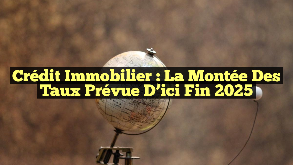 Crédit immobilier : La montée des taux prévue d&rsquo;ici fin 2025
