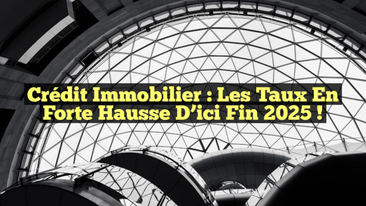 Crédit immobilier : Les taux en forte hausse d’ici fin 2025 !