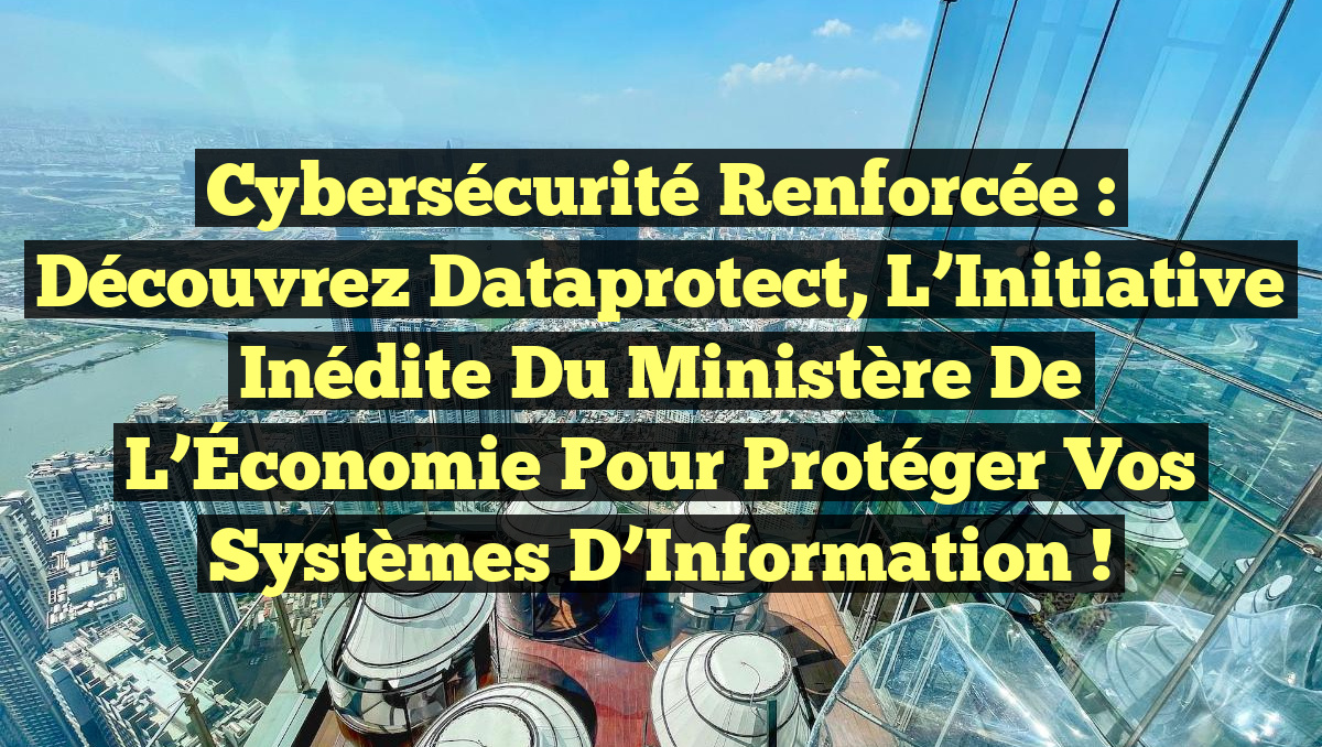 Cybersécurité Renforcée : Découvrez Dataprotect, l&rsquo;Initiative Inédite du Ministère de l’Économie pour Protéger Vos Systèmes d’Information !