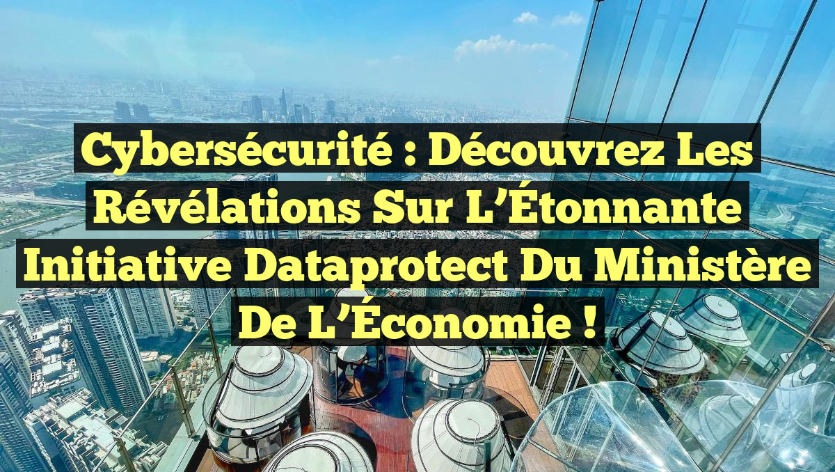 Cybersécurité : Découvrez les Révélations Sur l&rsquo;Étonnante Initiative Dataprotect du Ministère de l&rsquo;Économie !