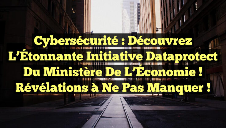 Cybersécurité : Découvrez l’Étonnante Initiative Dataprotect du Ministère de l’Économie ! Révélations à Ne Pas Manquer !