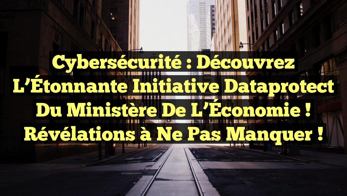Cybersécurité : Découvrez l’Étonnante Initiative Dataprotect du Ministère de l’Économie ! Révélations à Ne Pas Manquer !