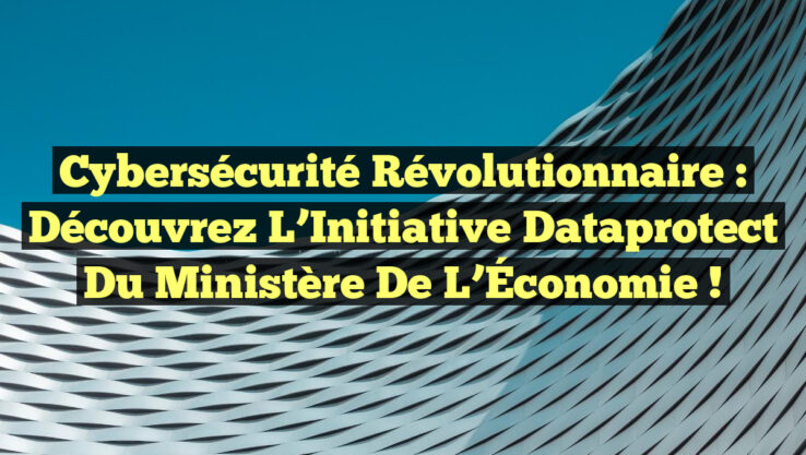 Cybersécurité Révolutionnaire : Découvrez l’Initiative Dataprotect du Ministère de l’Économie !