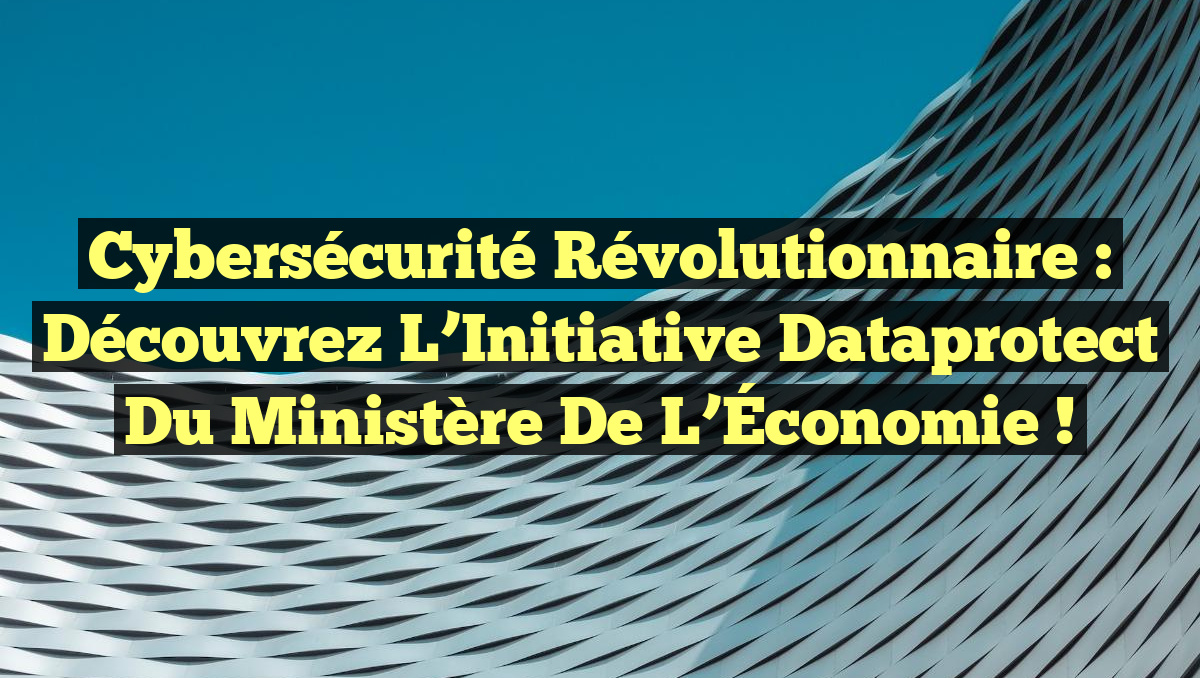 Cybersécurité Révolutionnaire : Découvrez l&rsquo;Initiative Dataprotect du Ministère de l’Économie !