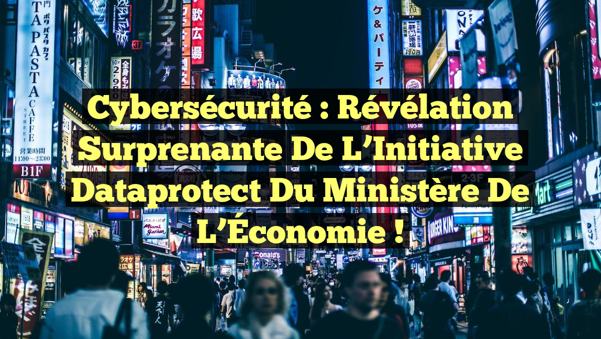 Cybersécurité : Révélation Surprenante de l&rsquo;Initiative Dataprotect du Ministère de l’Économie !