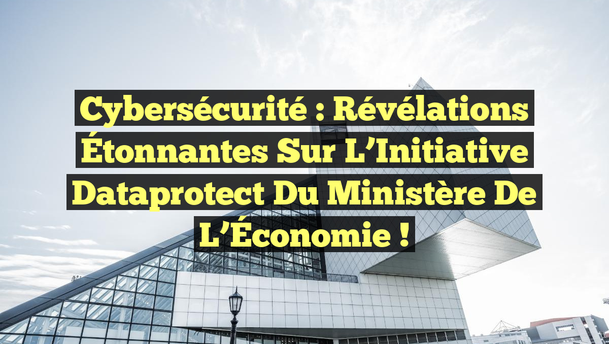 Cybersécurité : Révélations Étonnantes sur l&rsquo;Initiative Dataprotect du Ministère de l&rsquo;Économie !