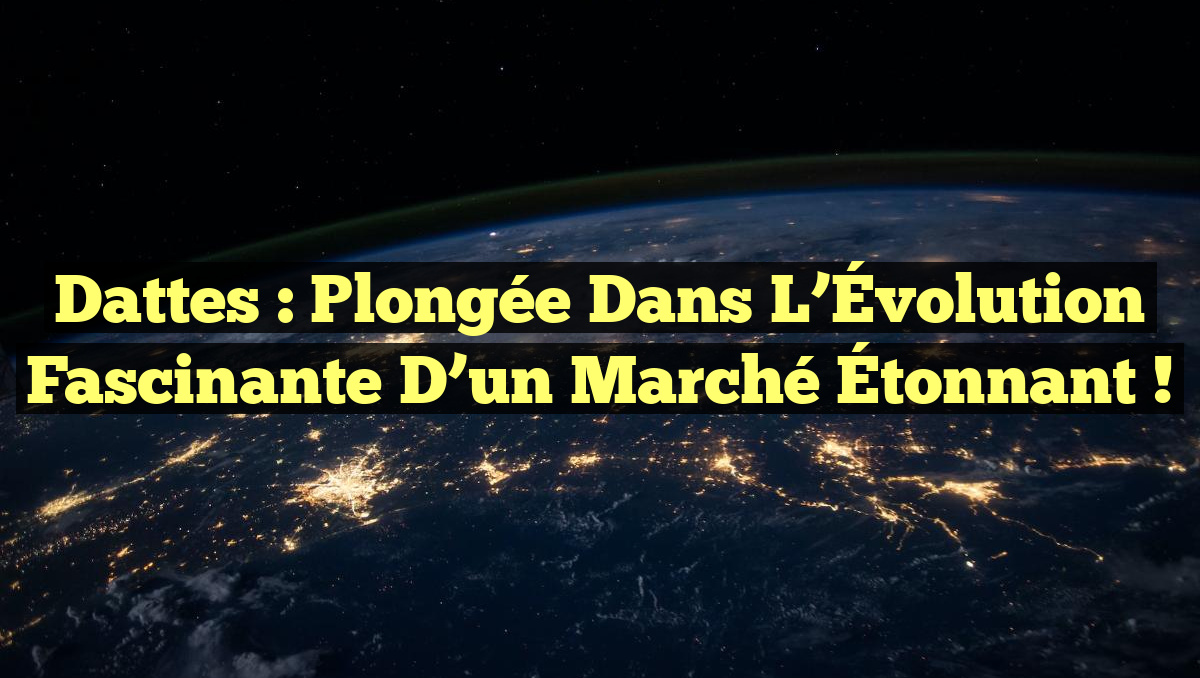 Dattes : Plongée dans l’Évolution Fascinante d’un Marché Étonnant !