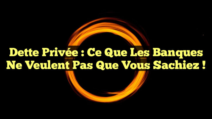 Dette Privée : Ce Que les Banques Ne Veulent Pas Que Vous Sachiez !