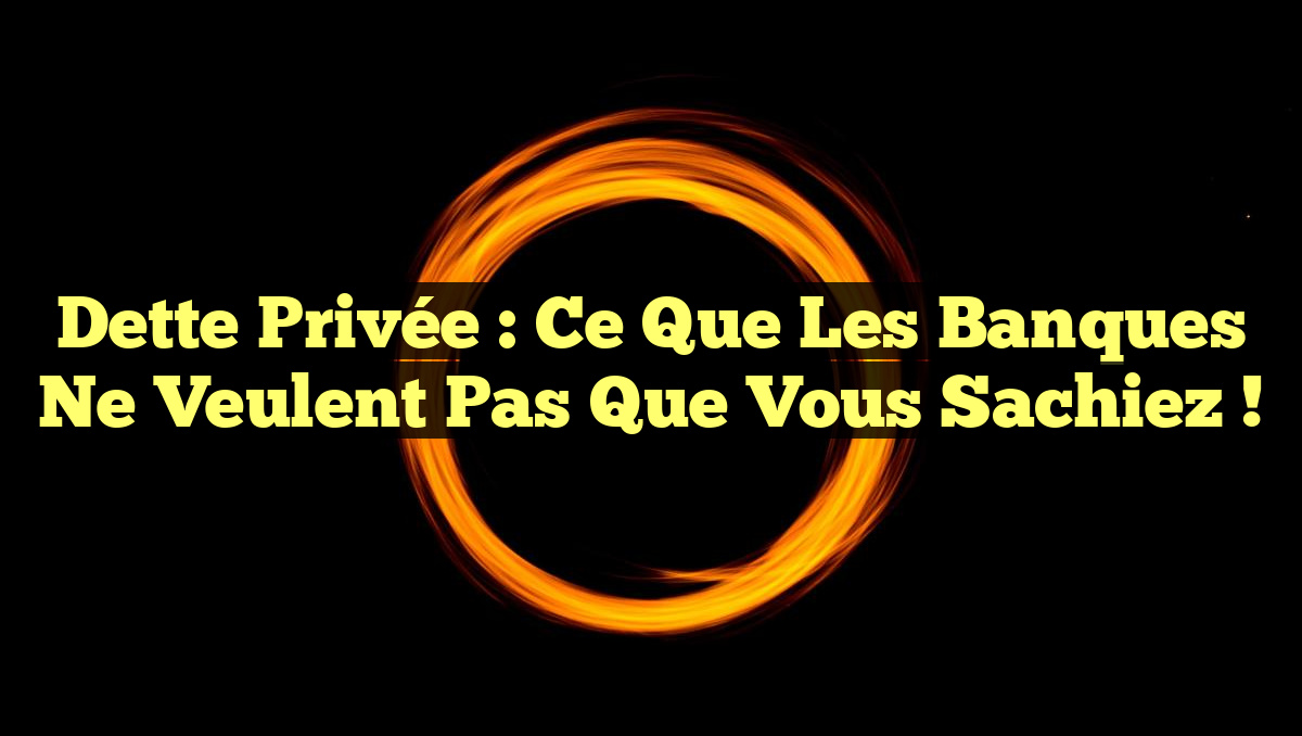 Dette Privée : Ce Que les Banques Ne Veulent Pas Que Vous Sachiez !