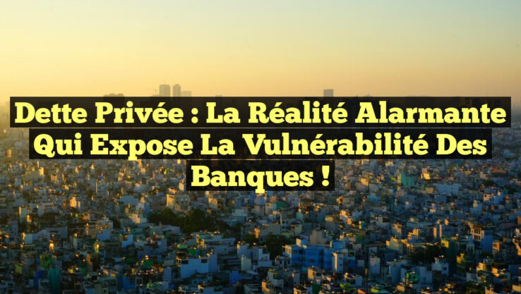Dette Privée : La Réalité Alarmante qui Expose la Vulnérabilité des Banques !