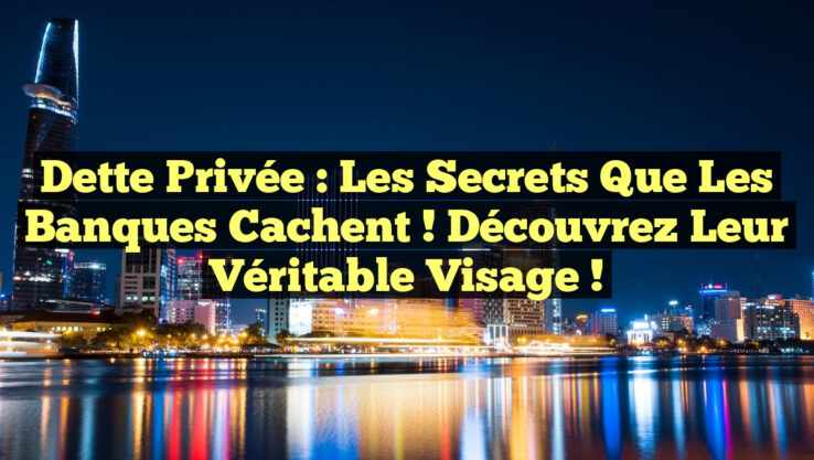 Dette Privée : Les Secrets Que Les Banques Cachent ! Découvrez Leur Véritable Visage !
